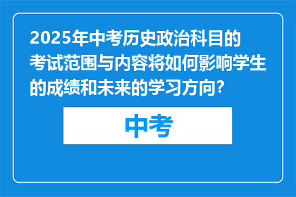 2025年中考历史政治科目的考试范围与内容将如何影响学生的成绩和未来的学习方向？