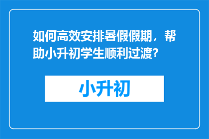 如何高效安排暑假假期，帮助小升初学生顺利过渡？