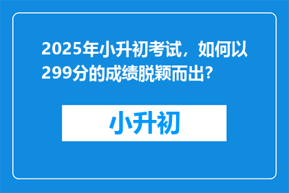 2025年小升初考试，如何以299分的成绩脱颖而出？