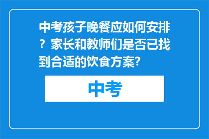 中考孩子晚餐应如何安排？家长和教师们是否已找到合适的饮食方案？