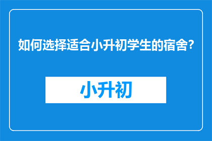 如何选择适合小升初学生的宿舍？