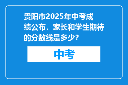 贵阳市2025年中考成绩公布，家长和学生期待的分数线是多少？