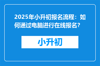 2025年小升初报名流程：如何通过电脑进行在线报名？