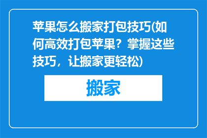 苹果怎么搬家打包技巧(如何高效打包苹果？掌握这些技巧，让搬家更轻松)
