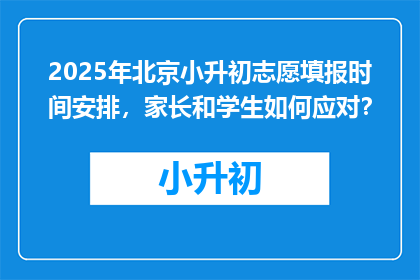 2025年北京小升初志愿填报时间安排，家长和学生如何应对？