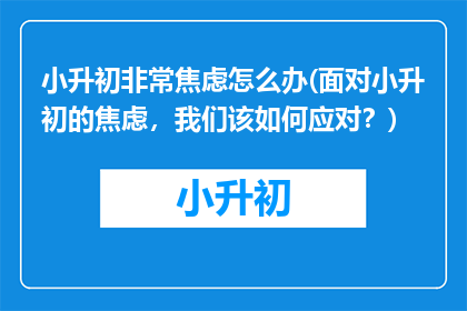 小升初非常焦虑怎么办(面对小升初的焦虑，我们该如何应对？)