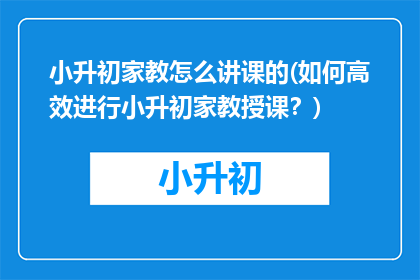 小升初家教怎么讲课的(如何高效进行小升初家教授课？)