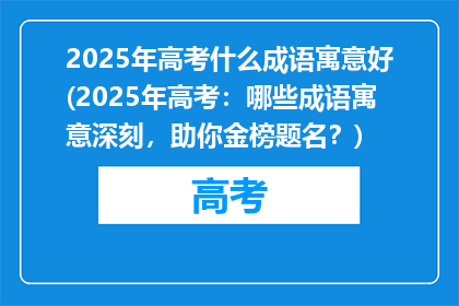 2025年高考什么成语寓意好(2025年高考：哪些成语寓意深刻，助你金榜题名？)