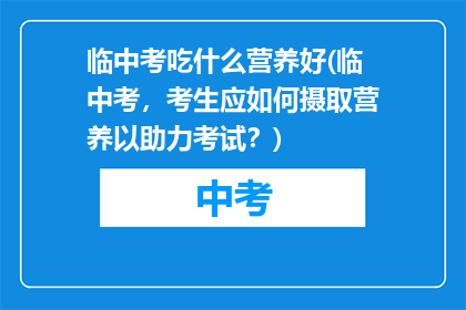 临中考吃什么营养好(临中考，考生应如何摄取营养以助力考试？)