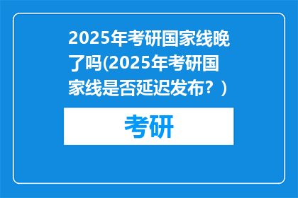 2025年考研国家线晚了吗(2025年考研国家线是否延迟发布？)
