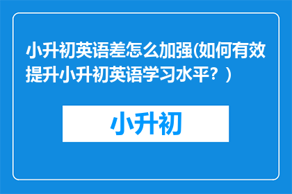 小升初英语差怎么加强(如何有效提升小升初英语学习水平？)