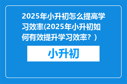 2025年小升初怎么提高学习效率(2025年小升初如何有效提升学习效率？)