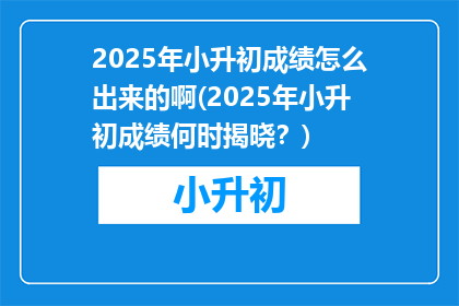 2025年小升初成绩怎么出来的啊(2025年小升初成绩何时揭晓？)
