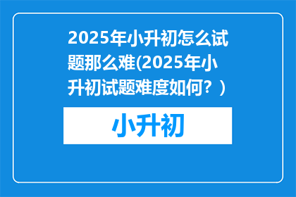 2025年小升初怎么试题那么难(2025年小升初试题难度如何？)