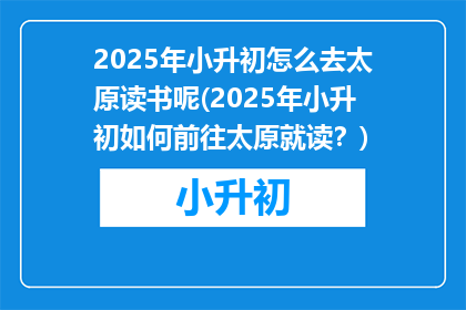 2025年小升初怎么去太原读书呢(2025年小升初如何前往太原就读？)
