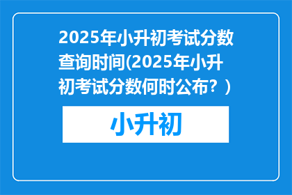 2025年小升初考试分数查询时间(2025年小升初考试分数何时公布？)