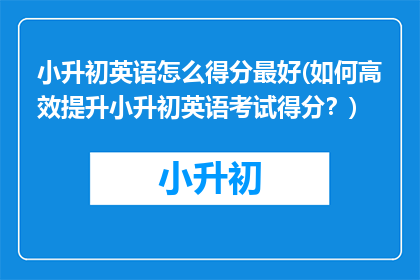 小升初英语怎么得分最好(如何高效提升小升初英语考试得分？)