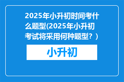 2025年小升初时间考什么题型(2025年小升初考试将采用何种题型？)
