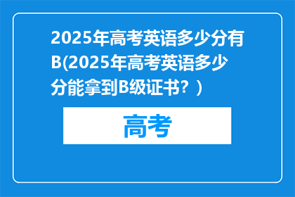 2025年高考英语多少分有B(2025年高考英语多少分能拿到B级证书？)