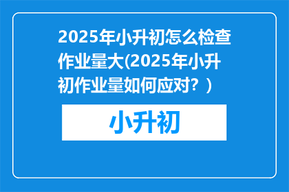 2025年小升初怎么检查作业量大(2025年小升初作业量如何应对？)