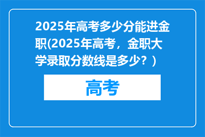 2025年高考多少分能进金职(2025年高考，金职大学录取分数线是多少？)