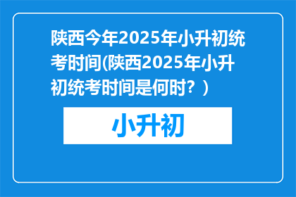 陕西今年2025年小升初统考时间(陕西2025年小升初统考时间是何时？)