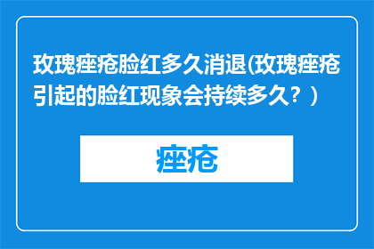 玫瑰痤疮脸红多久消退(玫瑰痤疮引起的脸红现象会持续多久？)