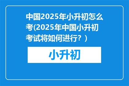 中国2025年小升初怎么考(2025年中国小升初考试将如何进行？)