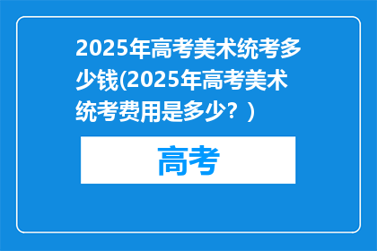 2025年高考美术统考多少钱(2025年高考美术统考费用是多少？)