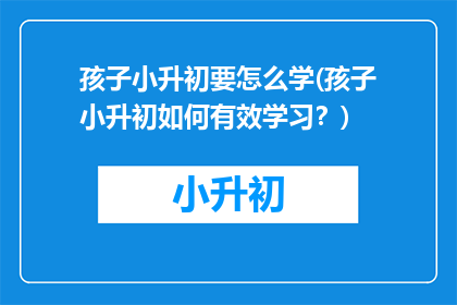 孩子小升初要怎么学(孩子小升初如何有效学习？)