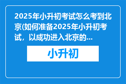 2025年小升初考试怎么考到北京(如何准备2025年小升初考试，以成功进入北京的顶尖学校？)