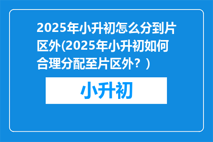 2025年小升初怎么分到片区外(2025年小升初如何合理分配至片区外？)
