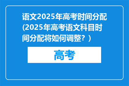 语文2025年高考时间分配(2025年高考语文科目时间分配将如何调整？)