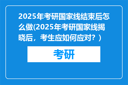 2025年考研国家线结束后怎么做(2025年考研国家线揭晓后，考生应如何应对？)