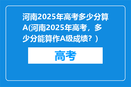 河南2025年高考多少分算A(河南2025年高考，多少分能算作A级成绩？)