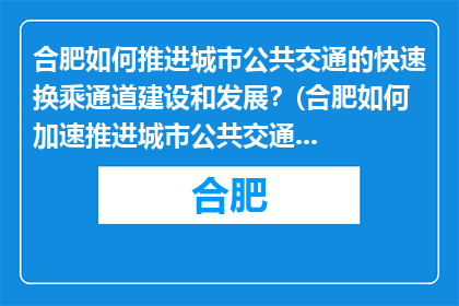 合肥如何推进城市公共交通的快速换乘通道建设和发展？(合肥如何加速推进城市公共交通快速换乘通道的建设与发展？)