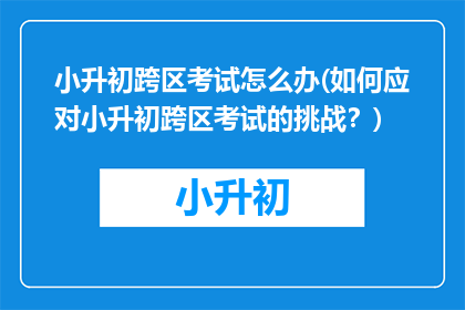 小升初跨区考试怎么办(如何应对小升初跨区考试的挑战？)