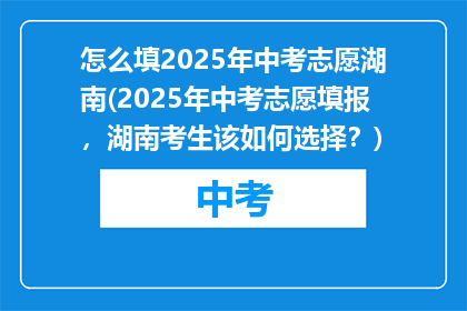 怎么填2025年中考志愿湖南(2025年中考志愿填报，湖南考生该如何选择？)