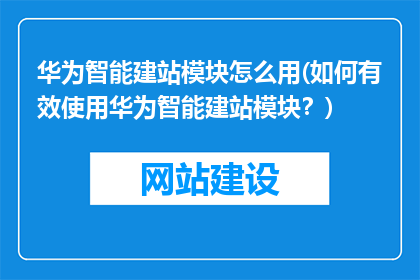 华为智能建站模块怎么用(如何有效使用华为智能建站模块？)