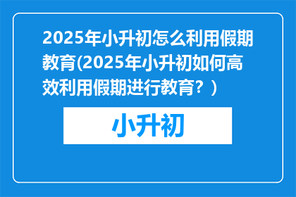 2025年小升初怎么利用假期教育(2025年小升初如何高效利用假期进行教育？)