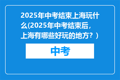 2025年中考结束上海玩什么(2025年中考结束后，上海有哪些好玩的地方？)
