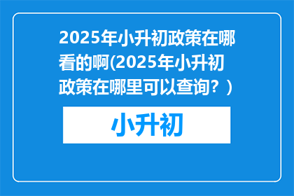 2025年小升初政策在哪看的啊(2025年小升初政策在哪里可以查询？)