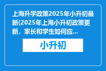 上海升学政策2025年小升初最新(2025年上海小升初政策更新，家长和学生如何应对？)