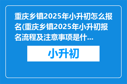 重庆乡镇2025年小升初怎么报名(重庆乡镇2025年小升初报名流程及注意事项是什么？)
