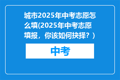 城市2025年中考志愿怎么填(2025年中考志愿填报，你该如何抉择？)