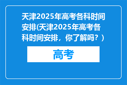天津2025年高考各科时间安排(天津2025年高考各科时间安排，你了解吗？)