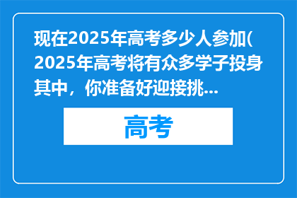 现在2025年高考多少人参加(2025年高考将有众多学子投身其中，你准备好迎接挑战了吗？)