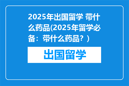 2025年出国留学 带什么药品(2025年留学必备：带什么药品？)