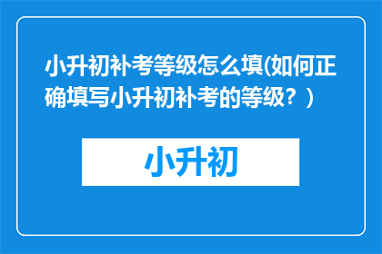 小升初补考等级怎么填(如何正确填写小升初补考的等级？)