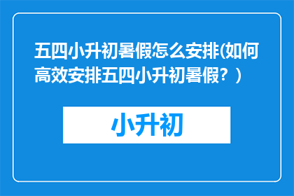 五四小升初暑假怎么安排(如何高效安排五四小升初暑假？)